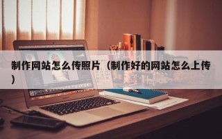 桂阳制作网站怎么传照片（制作好的网站怎么上传）