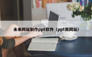 桂阳未来网站制作ppt软件（ppt做网站）
