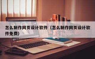 桂阳怎么制作网页设计软件（怎么制作网页设计软件免费）