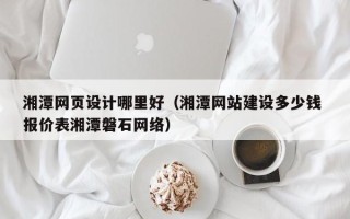 桂阳湘潭网页设计哪里好（湘潭网站建设多少钱 报价表湘潭磐石网络）