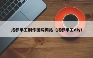 桂阳成都手工制作团购网站（成都手工diy）