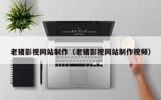桂阳老猪影视网站制作（老猪影视网站制作视频）