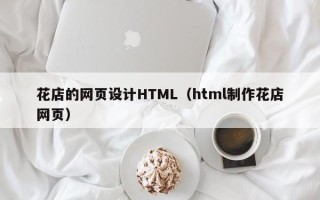 桂阳花店的网页设计HTML（html制作花店网页）
