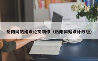 桂阳岳阳网站建设论文制作（岳阳网站设计改版）