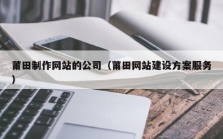 桂阳莆田制作网站的公司（莆田网站建设方案服务）