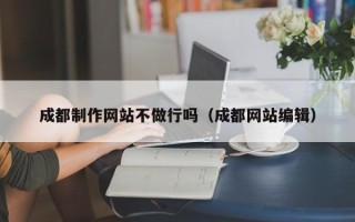 桂阳成都制作网站不做行吗（成都网站编辑）
