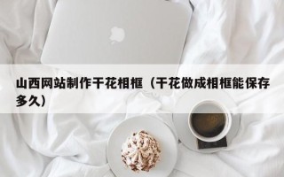 桂阳山西网站制作干花相框（干花做成相框能保存多久）